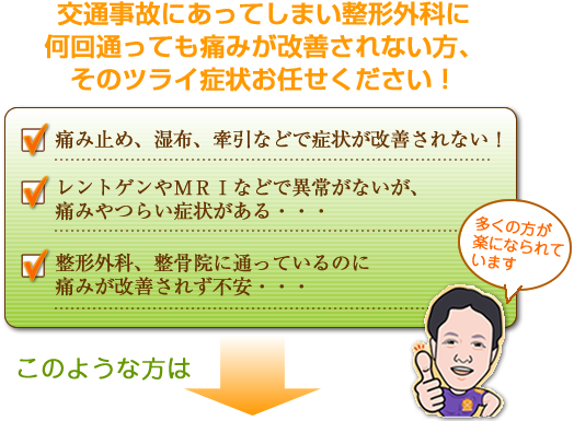 交通事故にあってしまい整形外科に何回通っても痛みが改善されない方、そのツライ症状お任せください！