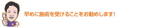 早めに施術を受けることをお勧めします！